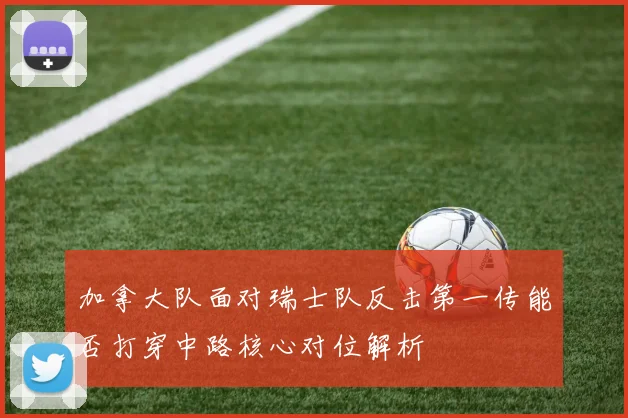 加拿大队面对瑞士队反击第一传能否打穿中路核心对位解析