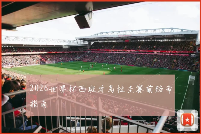 2026世界杯西班牙乌拉圭赛前赔率指南
