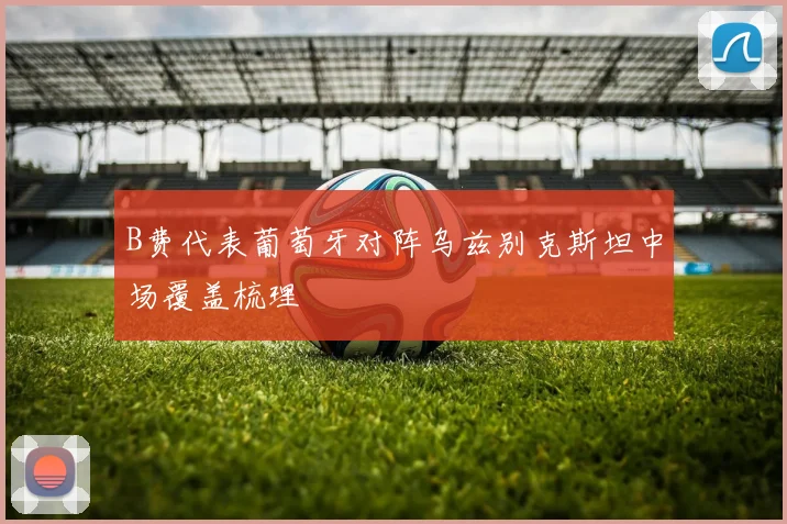 B费代表葡萄牙对阵乌兹别克斯坦中场覆盖梳理