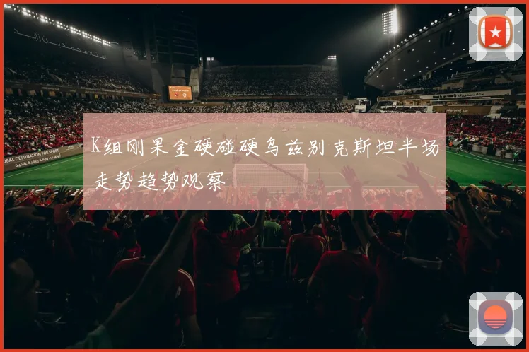 K组刚果金硬碰硬乌兹别克斯坦半场走势趋势观察