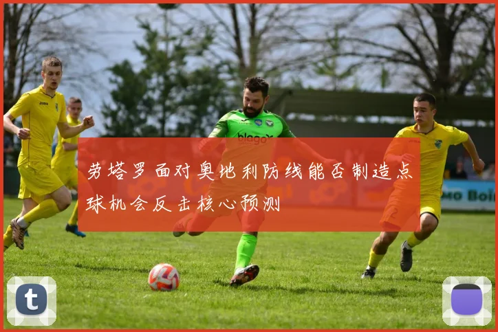 劳塔罗面对奥地利防线能否制造点球机会反击核心预测