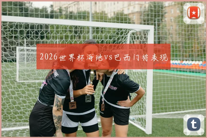 2026世界杯海地vs巴西门将表现