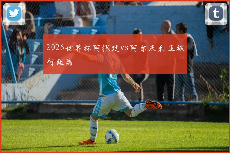 2026世界杯阿根廷vs阿尔及利亚旅行距离