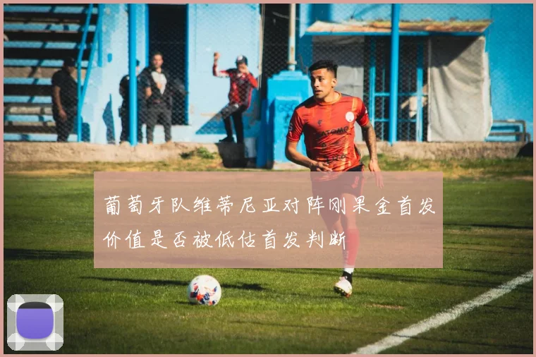 葡萄牙队维蒂尼亚对阵刚果金首发价值是否被低估首发判断