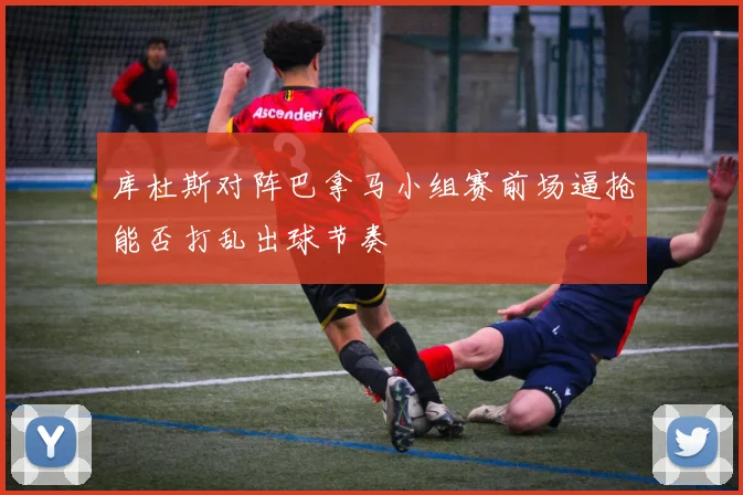 库杜斯对阵巴拿马小组赛前场逼抢能否打乱出球节奏
