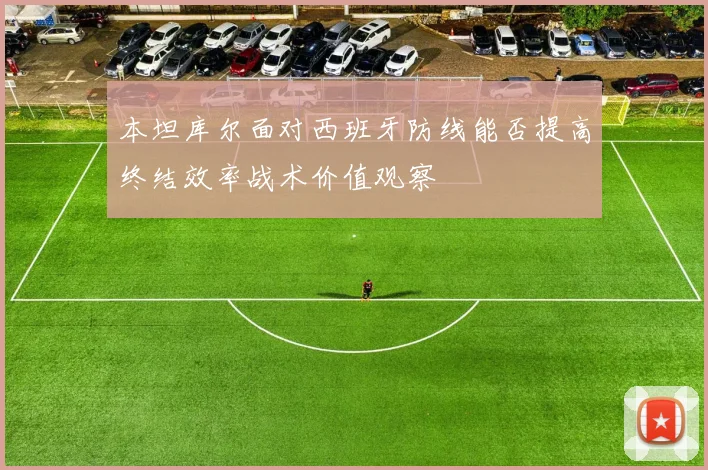 本坦库尔面对西班牙防线能否提高终结效率战术价值观察