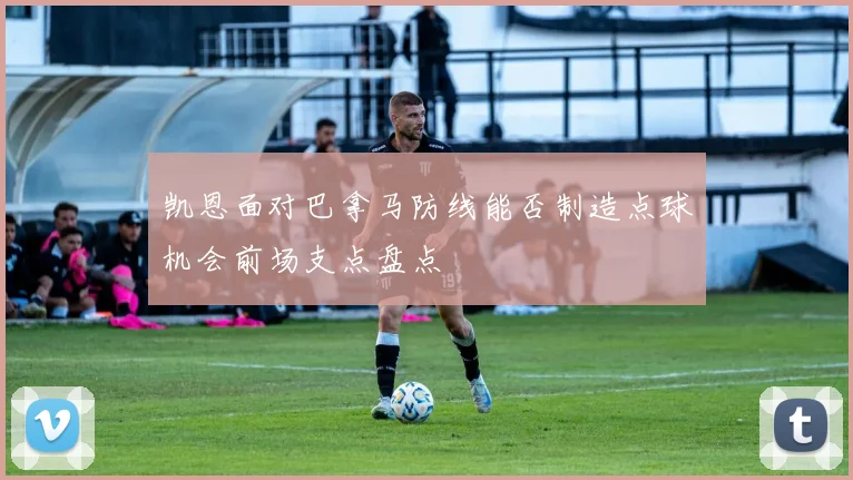 凯恩面对巴拿马防线能否制造点球机会前场支点盘点