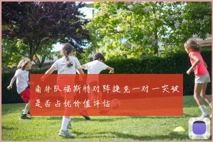 南非队福斯特对阵捷克一对一突破是否占优价值评估
