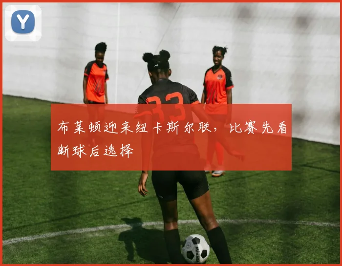 布莱顿迎来纽卡斯尔联,比赛先看断球后选择
