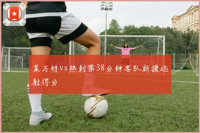 莱万特vs热刺第38分钟客队新援远射得分