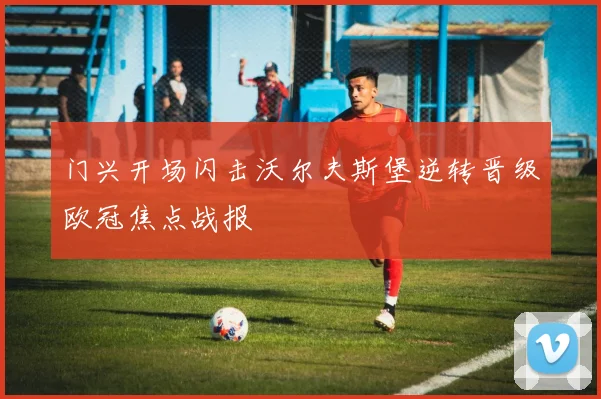 门兴开场闪击沃尔夫斯堡逆转晋级欧冠焦点战报