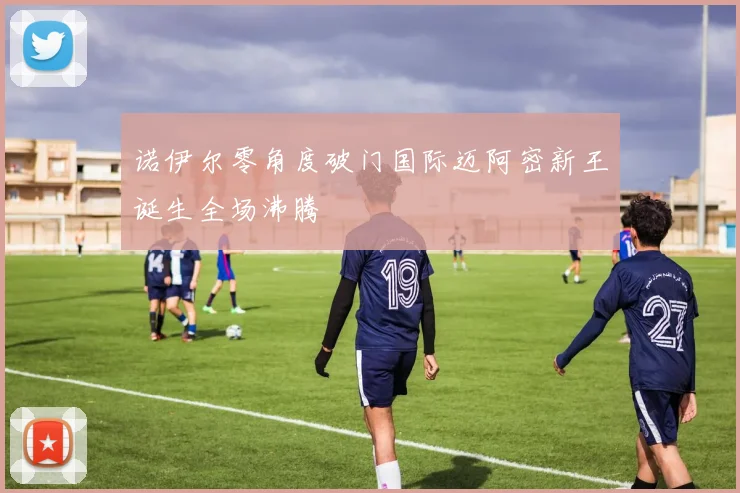诺伊尔零角度破门国际迈阿密新王诞生全场沸腾