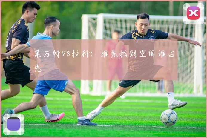 莱万特vs拉科：谁先找到空间谁占先