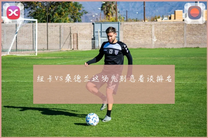 纽卡vs桑德兰这场先别急着谈排名