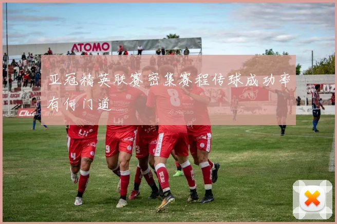 亚冠精英联赛密集赛程传球成功率有何门道