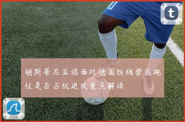 胡斯蒂尼亚诺面对德国防线禁区跑位是否占优进攻重点解读