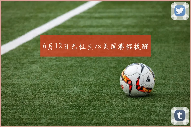 6月12日巴拉圭vs美国赛程提醒